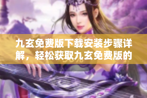 九玄免費版下載安裝步驟詳解，輕松獲取九玄免費版的安裝方式