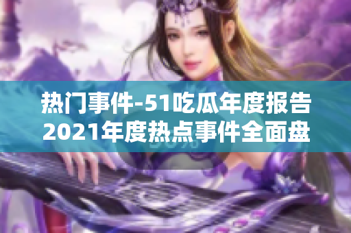 熱門事件-51吃瓜年度報(bào)告2021年度熱點(diǎn)事件全面盤點(diǎn)