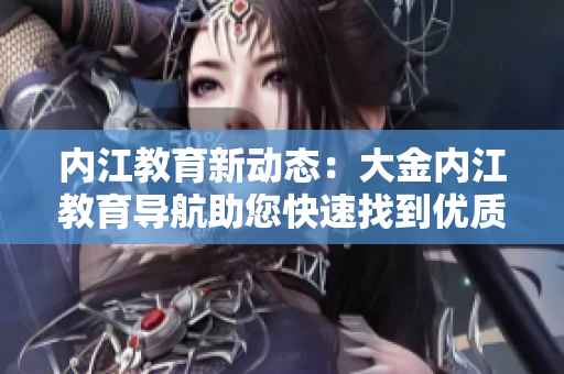 內(nèi)江教育新動(dòng)態(tài)：大金內(nèi)江教育導(dǎo)航助您快速找到優(yōu)質(zhì)教育資源