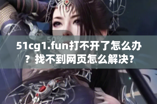 51cg1.fun打不開了怎么辦？找不到網(wǎng)頁怎么解決？