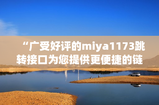 “廣受好評(píng)的miya1173跳轉(zhuǎn)接口為您提供更便捷的鏈接跳轉(zhuǎn)服務(wù)”