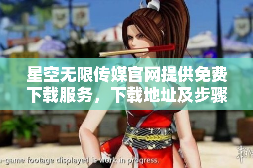 星空無限傳媒官網(wǎng)提供免費下載服務(wù)，下載地址及步驟詳解