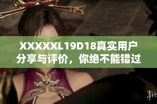 XXXXXL19D18真實用戶分享與評價，你絕不能錯過的頂級產(chǎn)品推薦