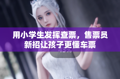 用小學(xué)生發(fā)揮查票，售票員新招讓孩子更懂車票
