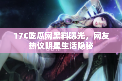 17C吃瓜網(wǎng)黑料曝光，網(wǎng)友熱議明星生活隱秘