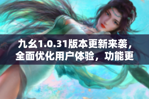 九幺1.0.31版本更新來(lái)襲，全面優(yōu)化用戶體驗(yàn)，功能更強(qiáng)大