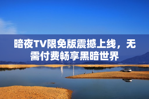 暗夜TV限免版震撼上線，無(wú)需付費(fèi)暢享黑暗世界