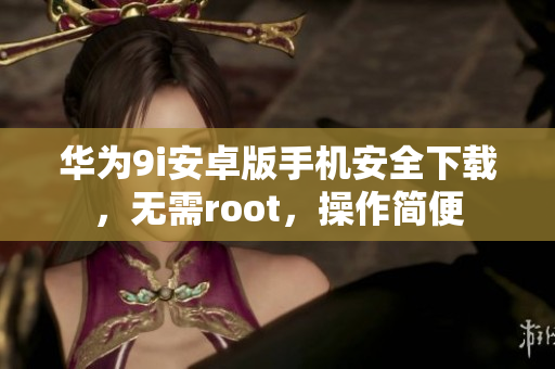 華為9i安卓版手機(jī)安全下載，無需root，操作簡(jiǎn)便