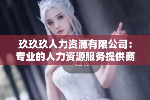 玖玖玖人力資源有限公司：專業(yè)的人力資源服務(wù)提供商，為您的企業(yè)招聘和管理提供全方位支持