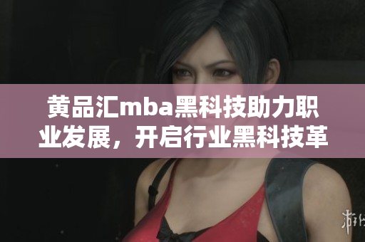 黃品匯mba黑科技助力職業(yè)發(fā)展，開啟行業(yè)黑科技革新