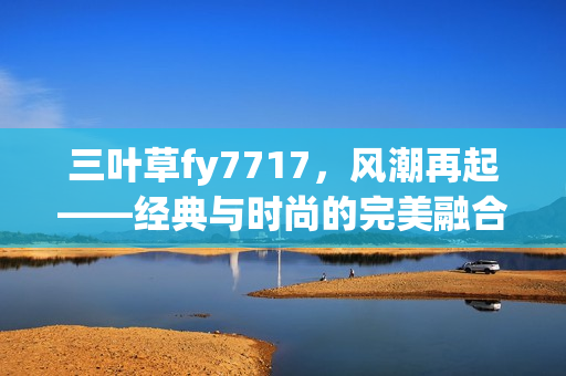 三葉草fy7717，風(fēng)潮再起——經(jīng)典與時(shí)尚的完美融合