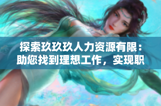 探索玖玖玖人力資源有限：助您找到理想工作，實(shí)現(xiàn)職業(yè)價(jià)值