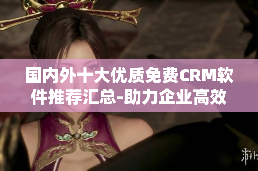 國內(nèi)外十大優(yōu)質(zhì)免費CRM軟件推薦匯總-助力企業(yè)高效管理客戶關(guān)系