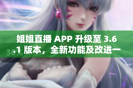 姐姐直播 APP 升級(jí)至 3.6.1 版本，全新功能及改進(jìn)一覽