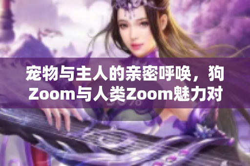 寵物與主人的親密呼喚，狗Zoom與人類Zoom魅力對(duì)比