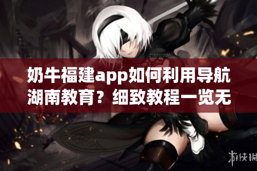 奶牛福建app如何利用導(dǎo)航湖南教育？細(xì)致教程一覽無余