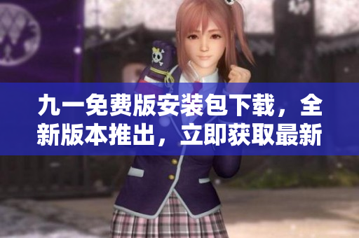 九一免費(fèi)版安裝包下載，全新版本推出，立即獲取最新免費(fèi)版安裝包