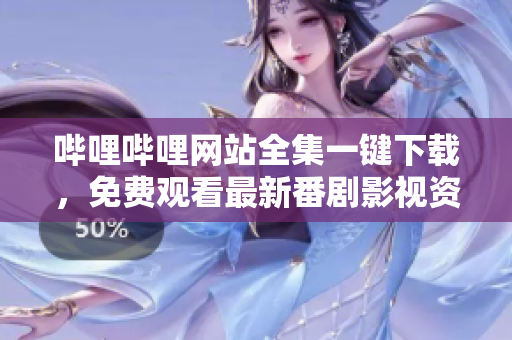 嗶哩嗶哩網(wǎng)站全集一鍵下載，免費觀看最新番劇影視資源，輕松體驗原創(chuàng)UP主視頻分享平臺