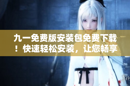 九一免費版安裝包免費下載！快速輕松安裝，讓您暢享游戲樂趣