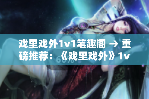 戲里戲外1v1筆趣閣 → 重磅推薦：《戲里戲外》1v1，情感糾葛撲朔迷離