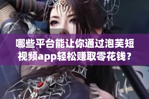 哪些平臺能讓你通過泡芙短視頻app輕松賺取零花錢？