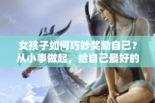 女孩子如何巧妙獎勵自己？從小事做起，給自己最好的禮物