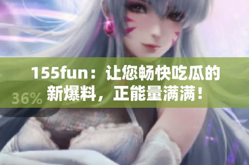 155fun：讓您暢快吃瓜的新爆料，正能量滿滿！