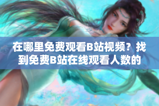 在哪里免費觀看B站視頻？找到免費B站在線觀看人數(shù)的方法