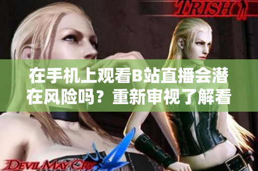 在手機上觀看B站直播會潛在風(fēng)險嗎？重新審視了解看直播的安全 