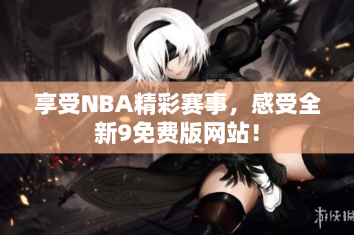 享受NBA精彩賽事，感受全新9免費版網站！