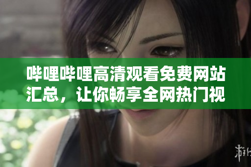 嗶哩嗶哩高清觀看免費(fèi)網(wǎng)站匯總，讓你暢享全網(wǎng)熱門視頻