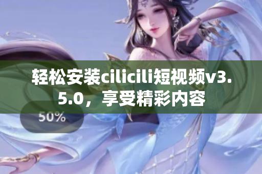 輕松安裝cilicili短視頻v3.5.0，享受精彩內容