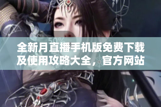 全新月直播手機(jī)版免費(fèi)下載及使用攻略大全，官方網(wǎng)站全面解析及操作指南