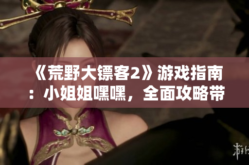 《荒野大鏢客2》游戲指南：小姐姐嘿嘿，全面攻略帶你開(kāi)始新的冒險(xiǎn)！