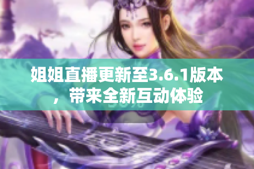 姐姐直播更新至3.6.1版本，帶來全新互動體驗