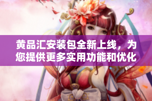 黃品匯安裝包全新上線，為您提供更多實(shí)用功能和優(yōu)化體驗(yàn)