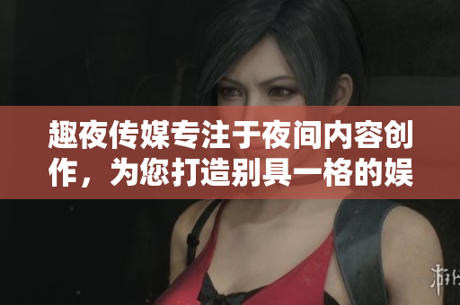 趣夜傳媒專注于夜間內容創(chuàng)作，為您打造別具一格的娛樂體驗