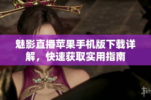 魅影直播蘋果手機版下載詳解，快速獲取實用指南