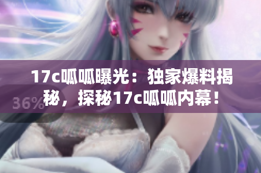 17c呱呱曝光：獨(dú)家爆料揭秘，探秘17c呱呱內(nèi)幕！