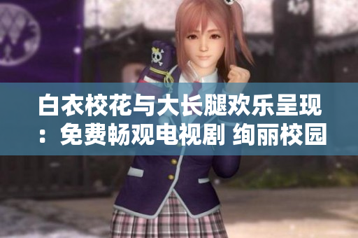 白衣?；ㄅc大長腿歡樂呈現(xiàn)：免費(fèi)暢觀電視劇 絢麗校園故事揭秘