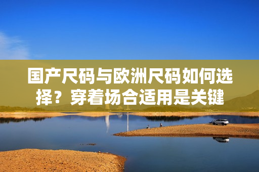 國產(chǎn)尺碼與歐洲尺碼如何選擇？穿著場(chǎng)合適用是關(guān)鍵
