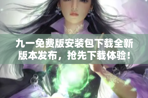 九一免費(fèi)版安裝包下載全新版本發(fā)布，搶先下載體驗(yàn)！