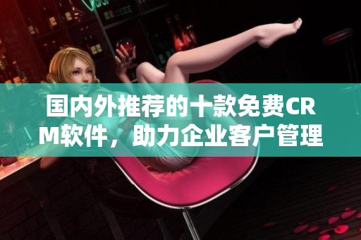 國內(nèi)外推薦的十款免費(fèi)CRM軟件，助力企業(yè)客戶管理