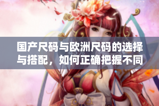 國產尺碼與歐洲尺碼的選擇與搭配，如何正確把握不同場景下的穿著需求