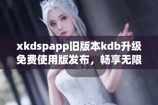 xkdspapp舊版本kdb升級免費(fèi)使用版發(fā)布，暢享無限會員特權(quán)
