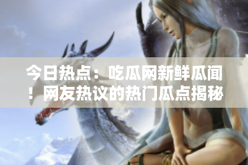 今日熱點(diǎn)：吃瓜網(wǎng)新鮮瓜聞！網(wǎng)友熱議的熱門瓜點(diǎn)揭秘