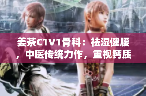 姜茶C1V1骨科：祛濕健腰，中醫(yī)傳統(tǒng)力作，重視鈣質保護骨骼