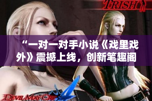 “一對(duì)一對(duì)手小說(shuō)《戲里戲外》震撼上線，創(chuàng)新筆趣閣必看！”