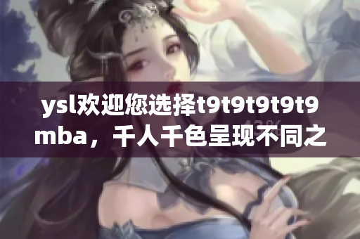ysl歡迎您選擇t9t9t9t9t9mba，千人千色呈現(xiàn)不同之美