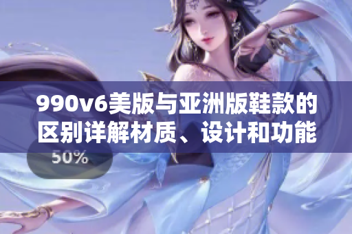990v6美版與亞洲版鞋款的區(qū)別詳解材質(zhì)、設(shè)計(jì)和功能差異揭秘